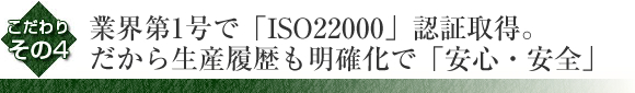 業界第一号で「ISO22000」認証取得。だから生産履歴も明確で「安心・安全」